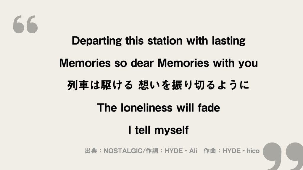 Departing this station with lasting
Memories so dear Memories with you
列車は駆ける 想いを振り切るように
The loneliness will fade
I tell myself