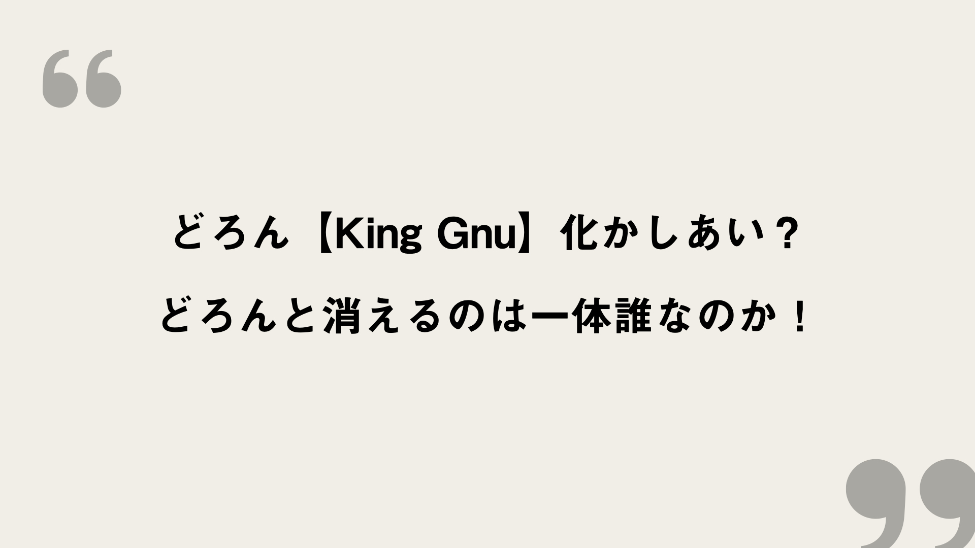 どろん King Gnu 歌詞の意味を考察 化かしあい どろんと消えるのは一体誰なのか Framu Media