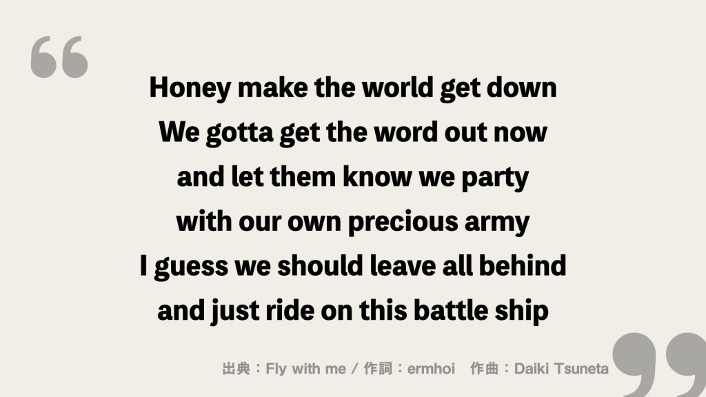 Honey make the world get down
We gotta get the word out now
and let them know we party
with our own precious army
I guess we should leave all behind
and just ride on this battle ship