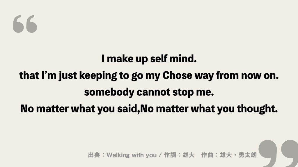 I make up self mind.
that I’m just keeping to go my Chose way from now on.
somebody cannot stop me.
No matter what you said,
No matter what you thought.