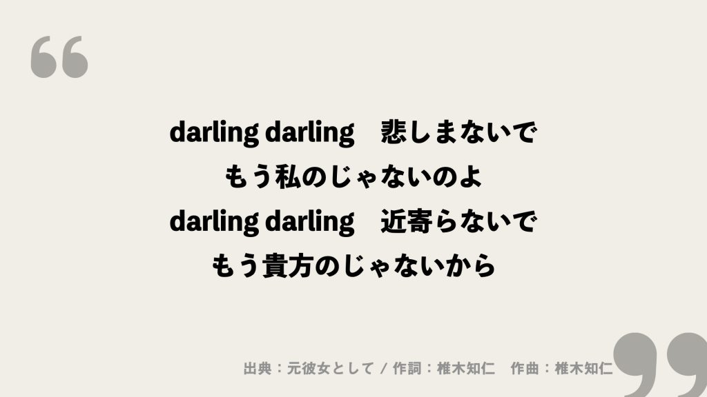 darling darling
悲しまないで
もう私のじゃないのよ
darling darling
近寄らないで
もう貴方のじゃないから