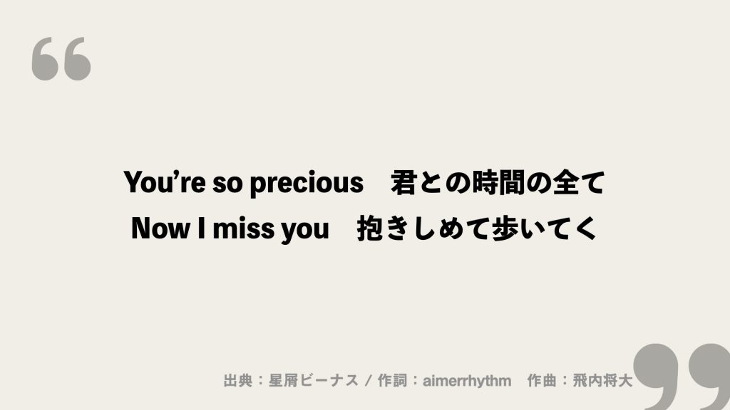 You’re so precious　君との時間の全て
Now I miss you　抱きしめて歩いてく