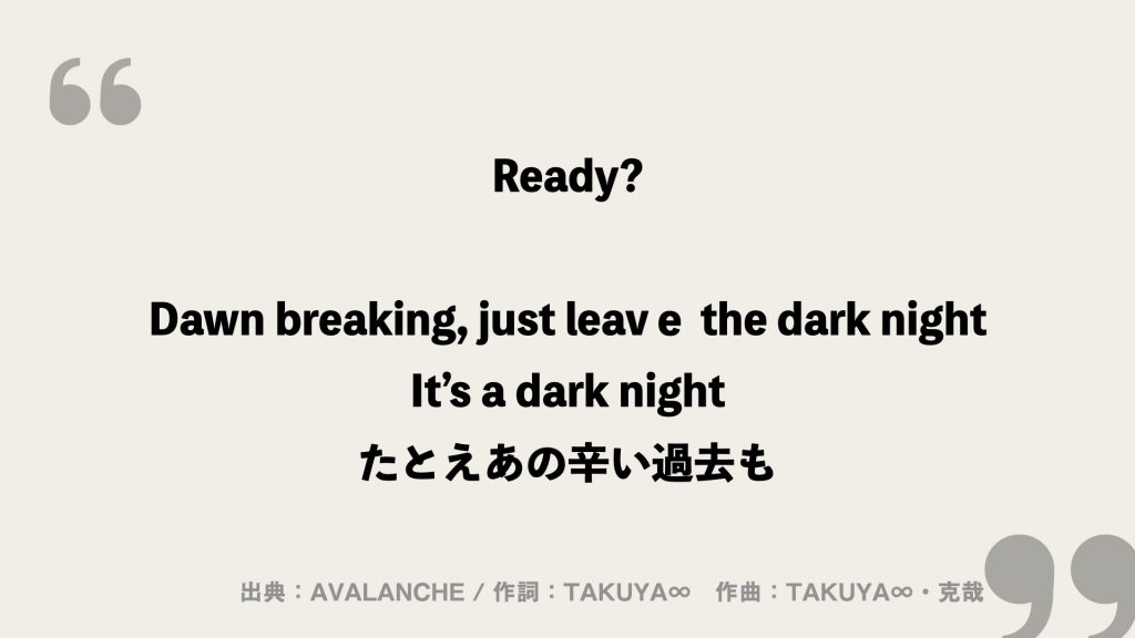 Ready?


Dawn breaking, just leavе the dark night
It’s a dark night
たとえあの辛い過去も