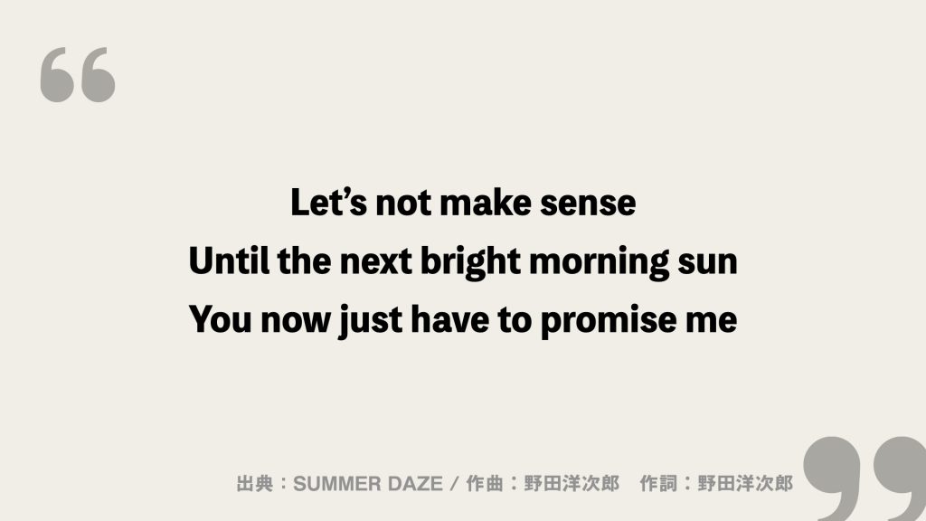 Let’s not make sense
Until the next bright morning sun
You now just have to promise me