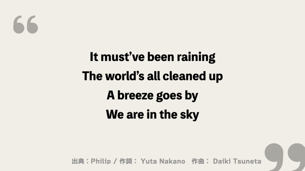 It must’ve been raining
The world’s all cleaned up
A breeze goes by
We are in the sky