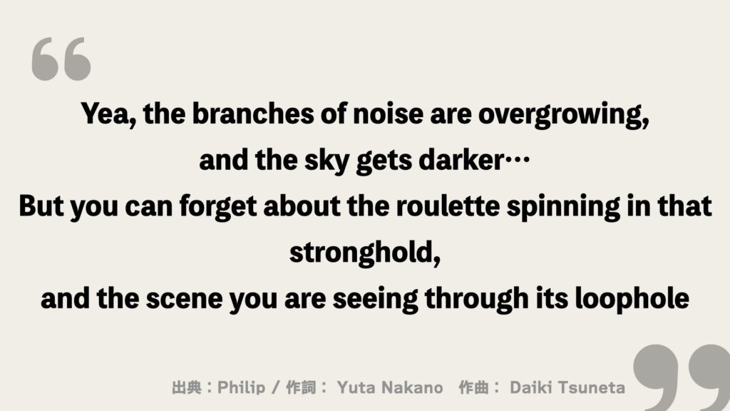 Yea, the branches of noise are overgrowing,
and the sky gets darker…
But you can forget about the roulette spinning in that stronghold,
and the scene you are seeing through its loophole