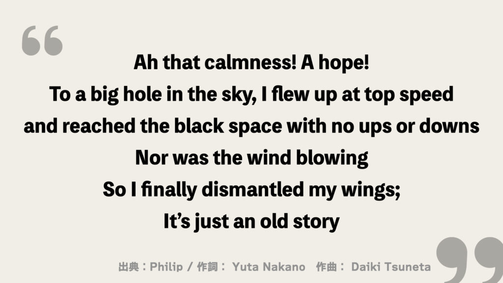 Ah that calmness! A hope!
To a big hole in the sky, I flew up at top speed
and reached the black space with no ups or downs
Nor was the wind blowing
So I finally dismantled my wings;
It’s just an old story
