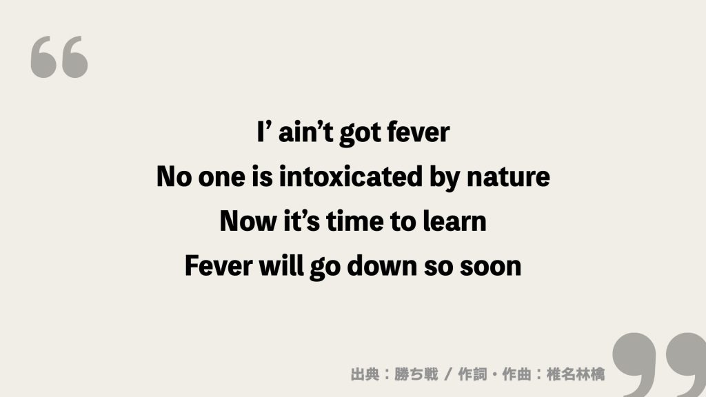 I’ ain’t got fever
No one is intoxicated by nature
Now it’s time to learn
Fever will go down so soon