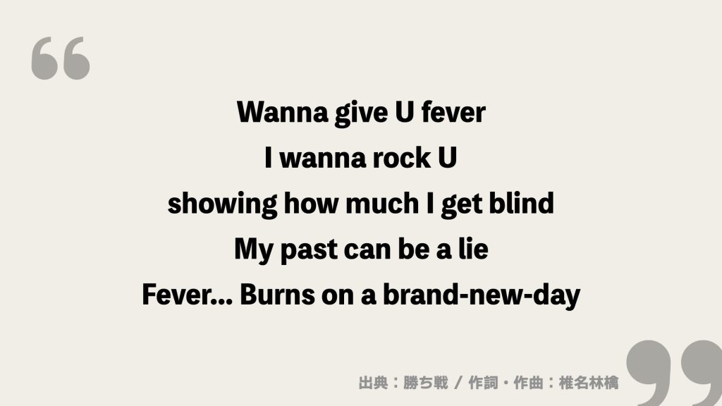 Wanna give U fever
I wanna rock U
showing how much I get blind
My past can be a lie
Fever... Burns on a brand-new-day
