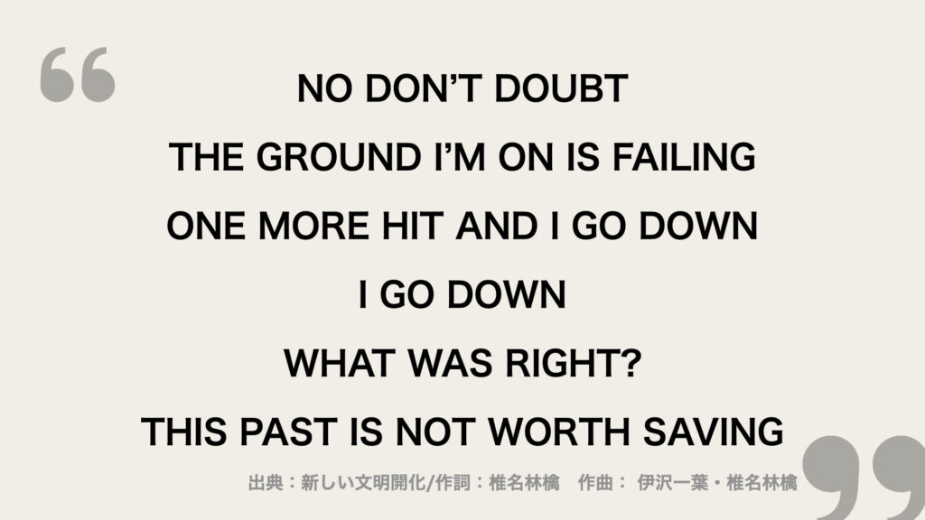 NO DON’T DOUBT
THE GROUND I’M ON IS FAILING
ONE MORE HIT AND I GO DOWN
I GO DOWN

WHAT WAS RIGHT?
THIS PAST IS NOT WORTH SAVING