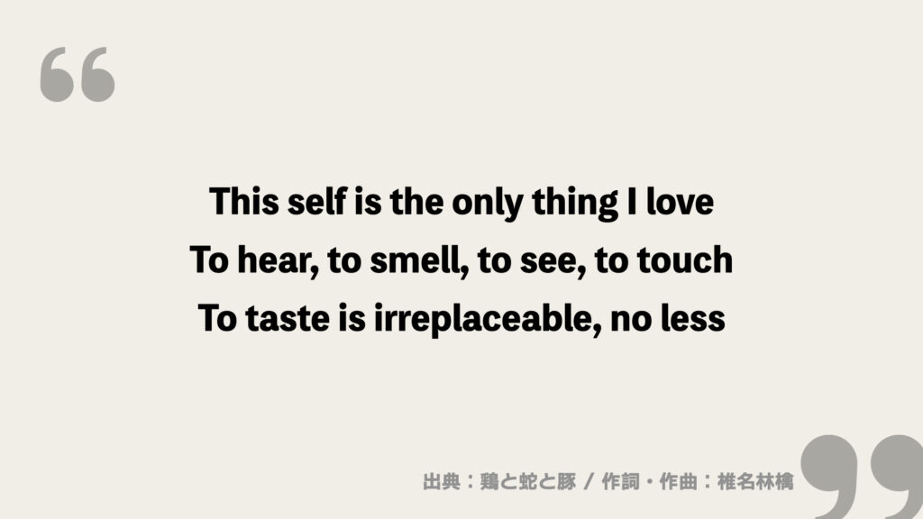This self is the only thing I love
To hear, to smell, to see, to touch
To taste is irreplaceable, no less