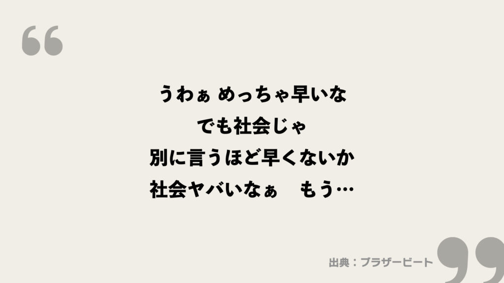 うわぁ めっちゃ早いな
でも社会じゃ
別に言うほど早くないか
社会ヤバいなぁ　もう…