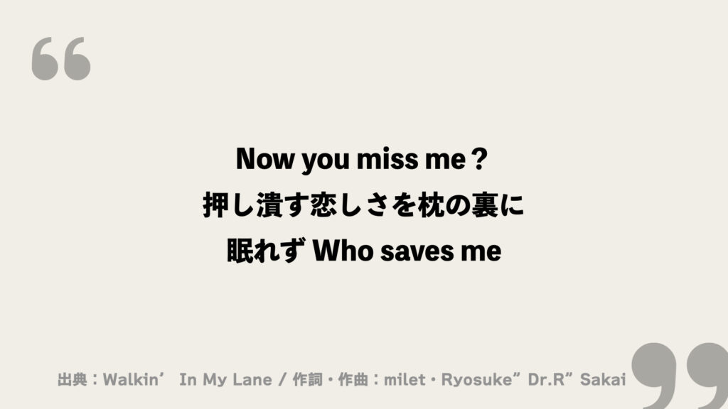Now you miss me？
押し潰す恋しさを枕の裏に
眠れず Who saves me