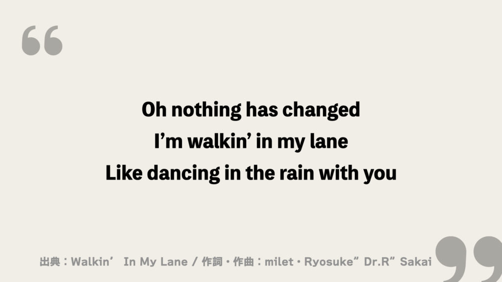 Oh nothing has changed
I’m walkin’ in my lane
Like dancing in the rain with you